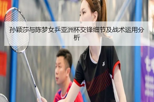 孙颖莎与陈梦女乒亚洲杯交锋细节及战术运用分析